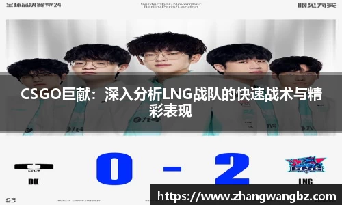 CSGO巨献：深入分析LNG战队的快速战术与精彩表现