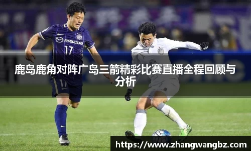 鹿岛鹿角对阵广岛三箭精彩比赛直播全程回顾与分析
